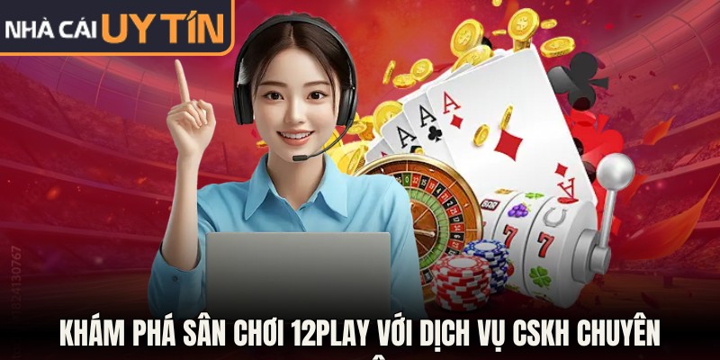 Nhà Cái Uy Tín - Top 10 Sân Chơi Ăn Khách Nhất Năm 2026 12 Khám phá sân chơi 12Play với dịch vụ CSKH chuyên nghiệp